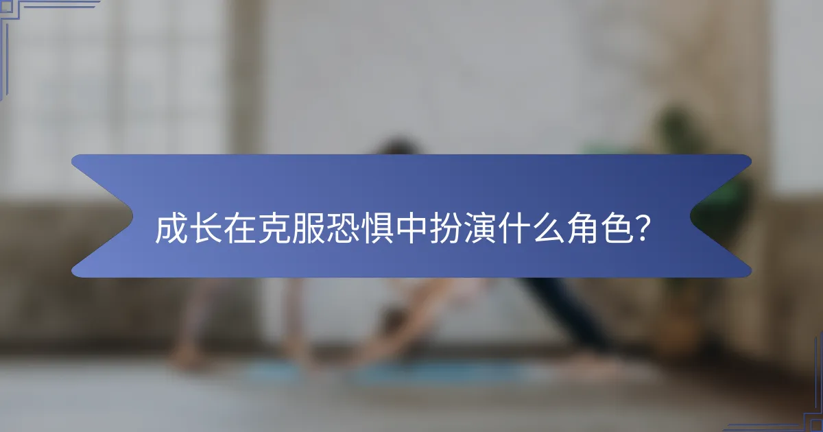 成长在克服恐惧中扮演什么角色？