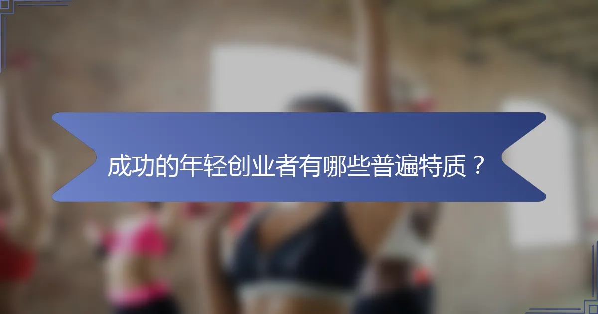 成功的年轻创业者有哪些普遍特质？