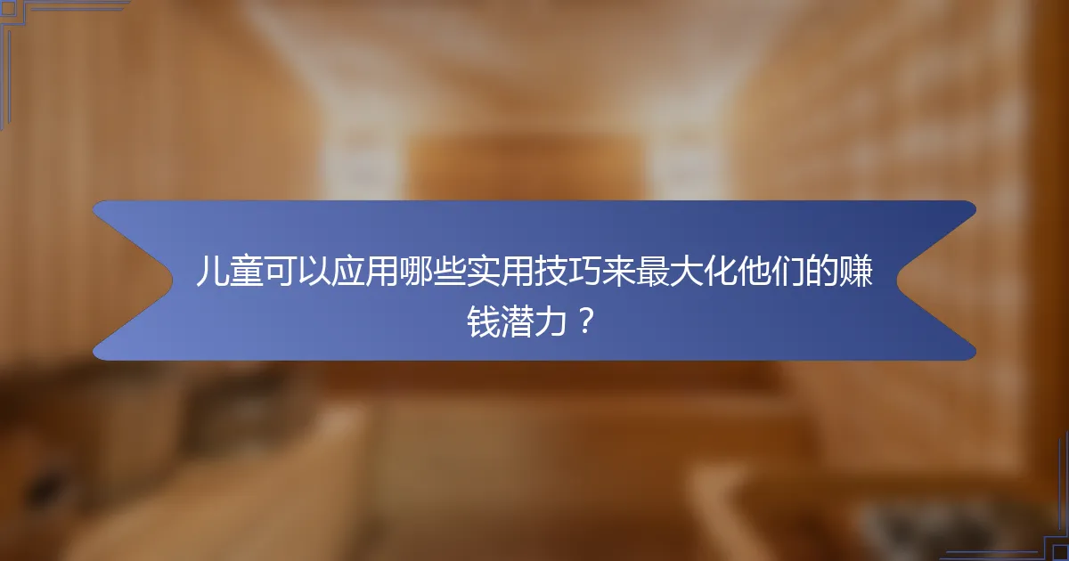 儿童可以应用哪些实用技巧来最大化他们的赚钱潜力？