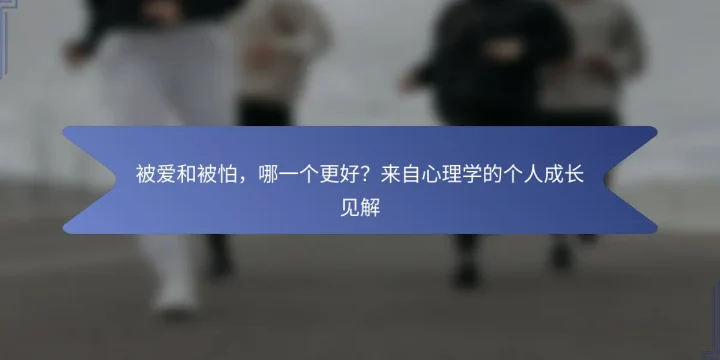 被爱和被怕，哪一个更好？来自心理学的个人成长见解