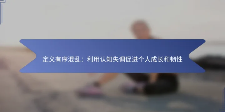 定义有序混乱：利用认知失调促进个人成长和韧性