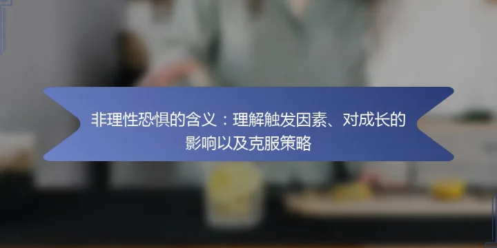 非理性恐惧的含义：理解触发因素、对成长的影响以及克服策略