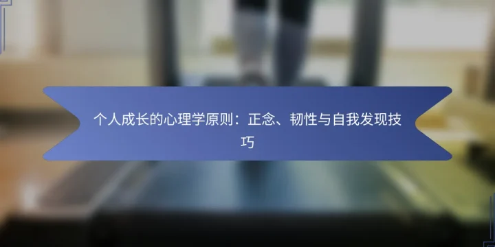 个人成长的心理学原则：正念、韧性与自我发现技巧