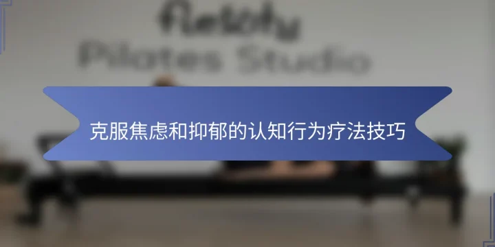 克服焦虑和抑郁的认知行为疗法技巧