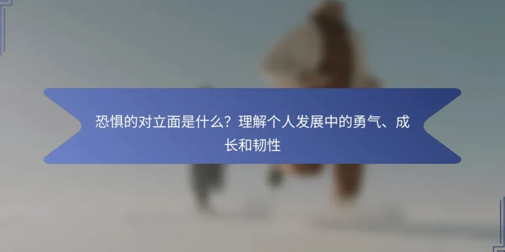 恐惧的对立面是什么？理解个人发展中的勇气、成长和韧性