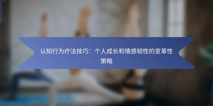 认知行为疗法技巧：个人成长和情感韧性的变革性策略