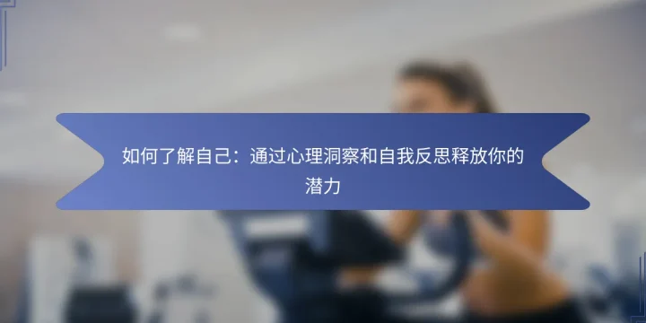 如何了解自己：通过心理洞察和自我反思释放你的潜力