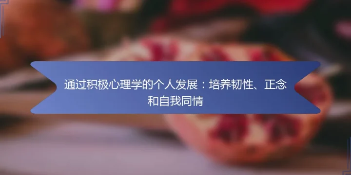通过积极心理学的个人发展：培养韧性、正念和自我同情