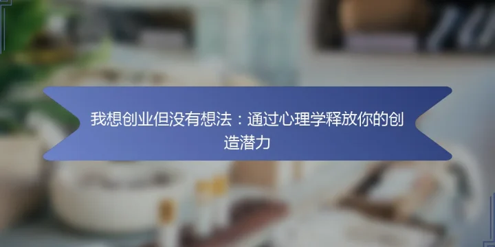 我想创业但没有想法:通过心理学释放你的创造潜力