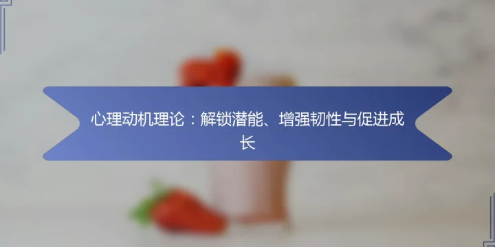 心理动机理论：解锁潜能、增强韧性与促进成长
