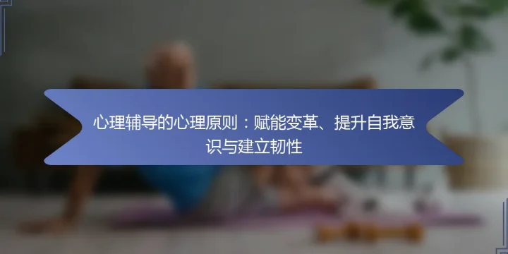 心理辅导的心理原则：赋能变革、提升自我意识与建立韧性