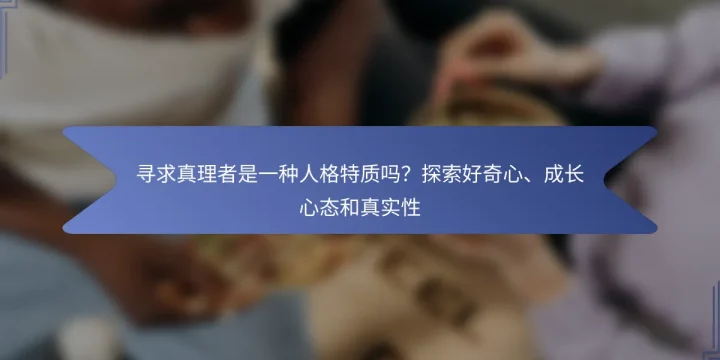 寻求真理者是一种人格特质吗？探索好奇心、成长心态和真实性