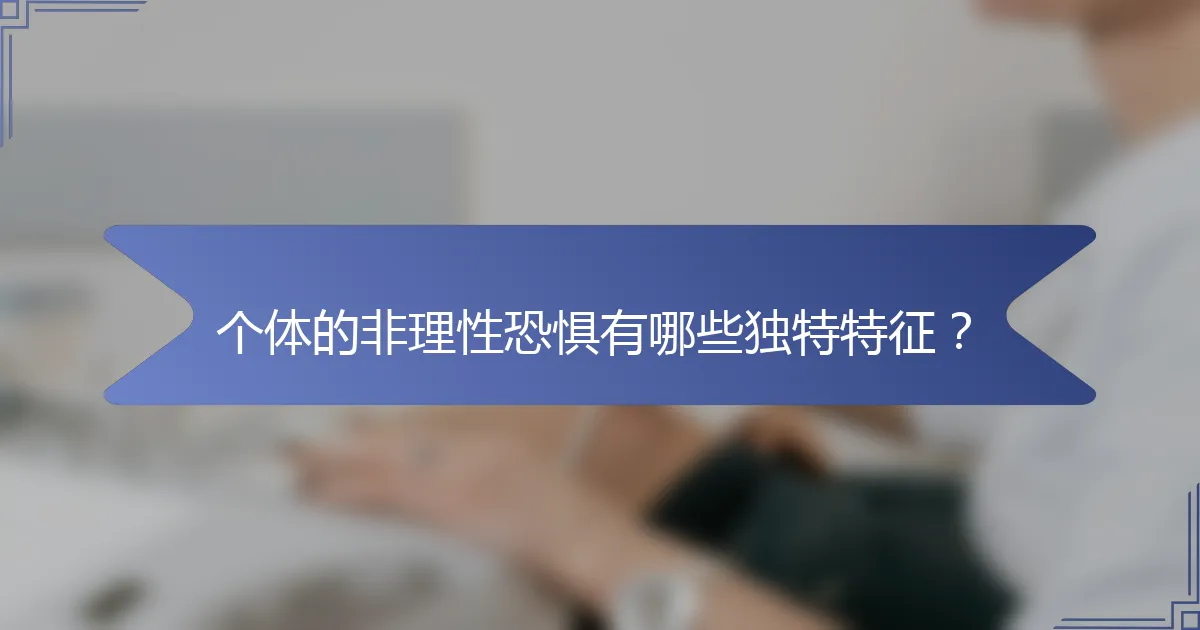 个体的非理性恐惧有哪些独特特征？