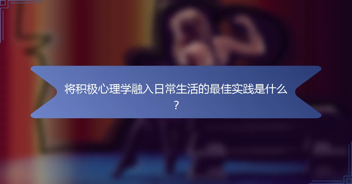 将积极心理学融入日常生活的最佳实践是什么？