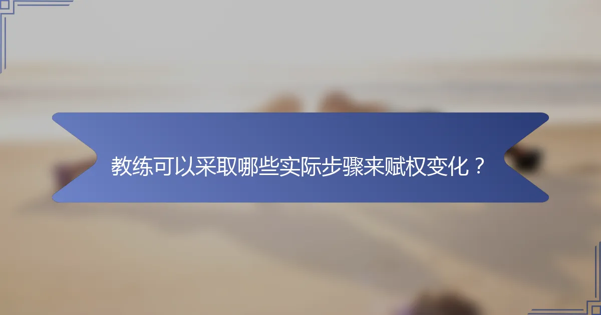 教练可以采取哪些实际步骤来赋权变化？