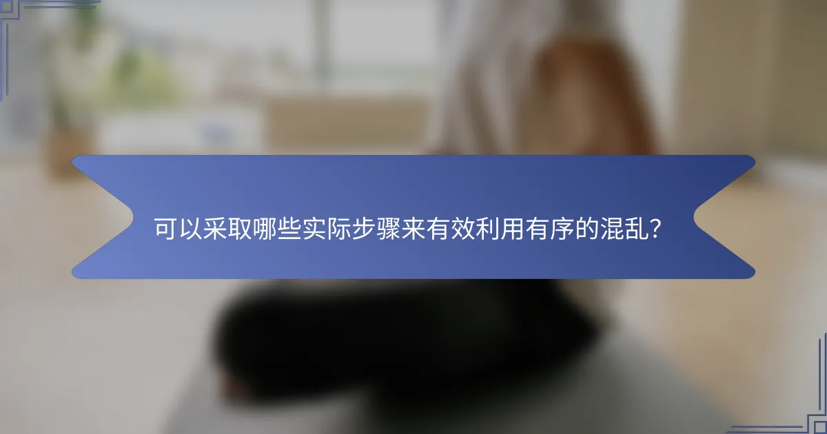 可以采取哪些实际步骤来有效利用有序的混乱？