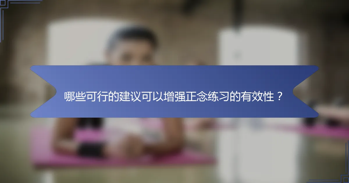 哪些可行的建议可以增强正念练习的有效性？