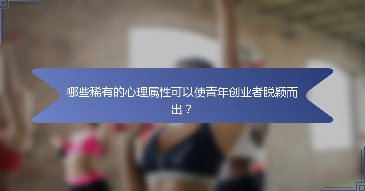 哪些稀有的心理属性可以使青年创业者脱颖而出？