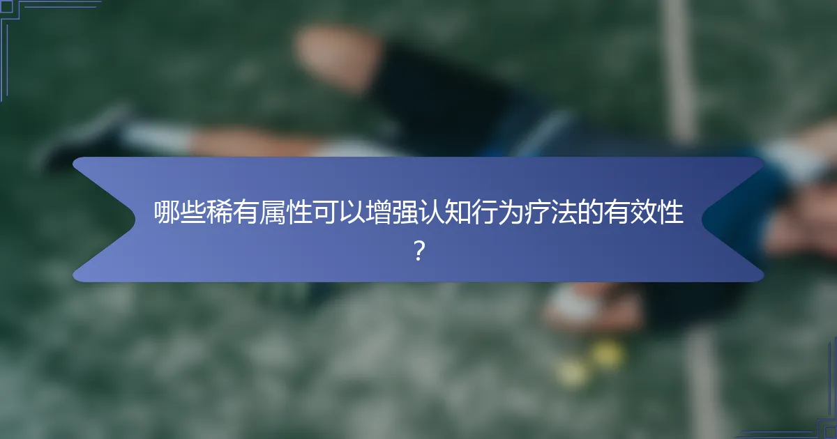 哪些稀有属性可以增强认知行为疗法的有效性？