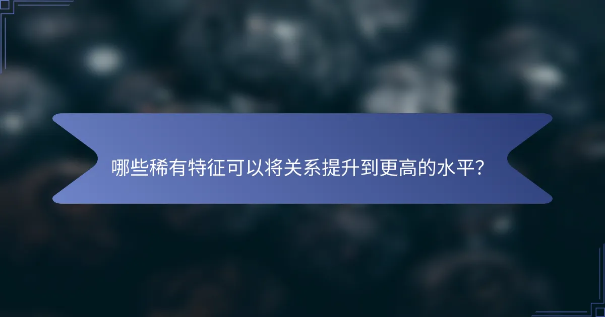 哪些稀有特征可以将关系提升到更高的水平？