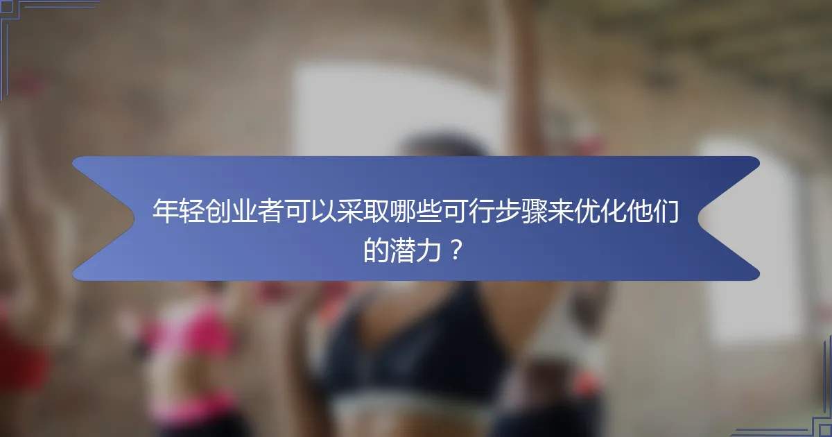 年轻创业者可以采取哪些可行步骤来优化他们的潜力？