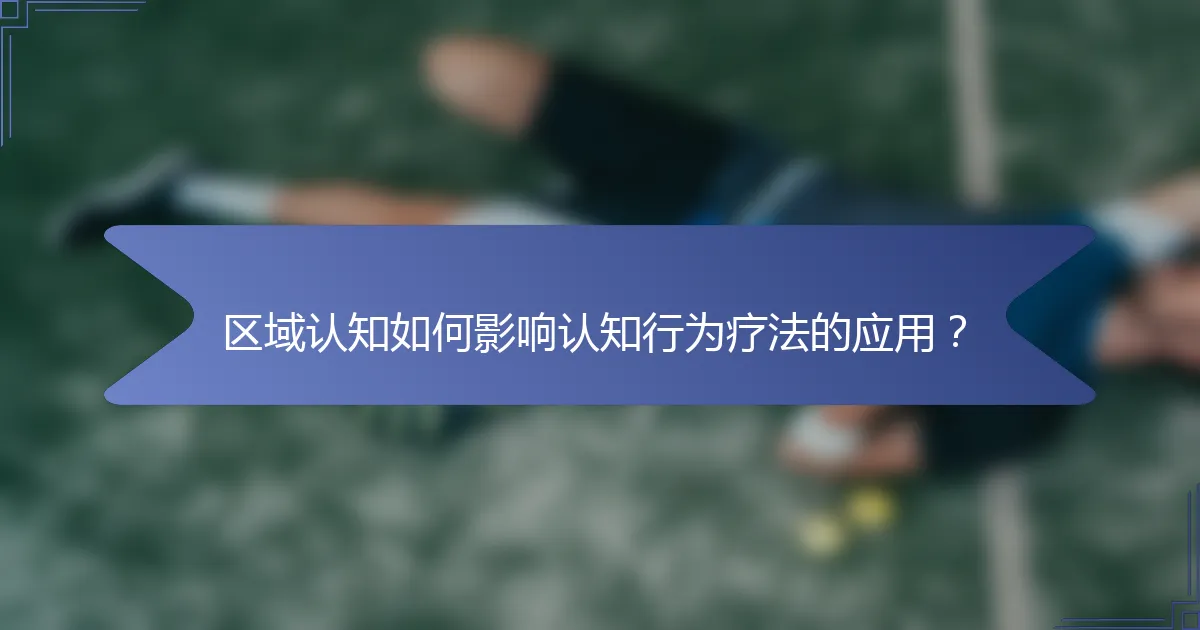 区域认知如何影响认知行为疗法的应用？