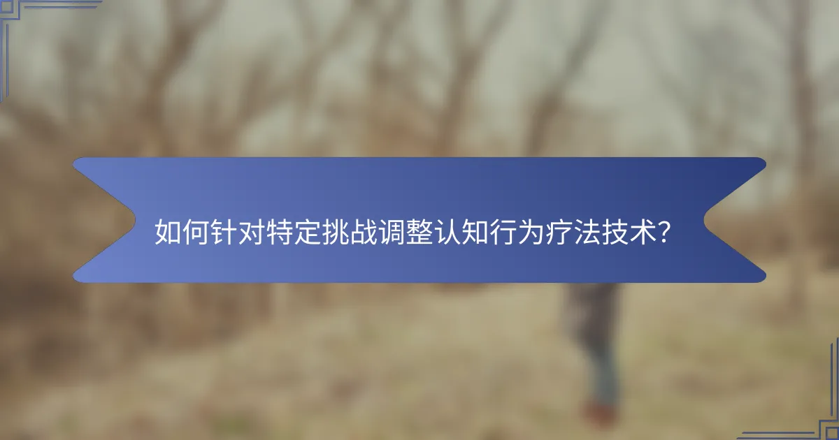 如何针对特定挑战调整认知行为疗法技术？