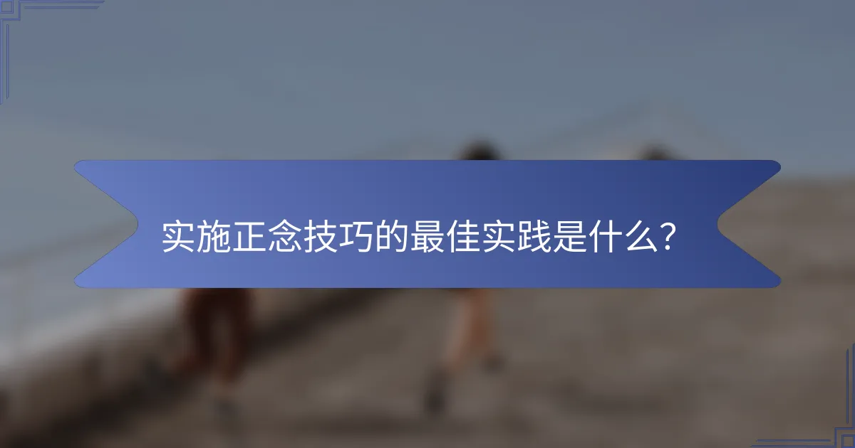 实施正念技巧的最佳实践是什么？