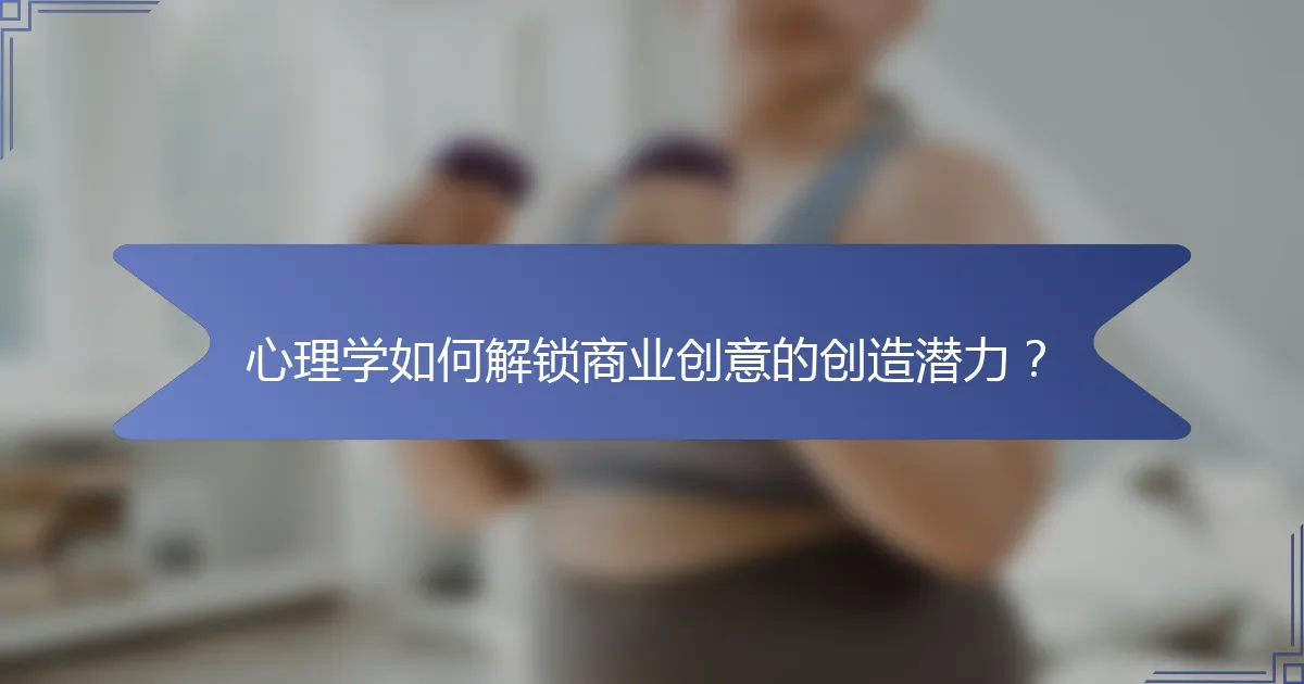 心理学如何解锁商业创意的创造潜力？