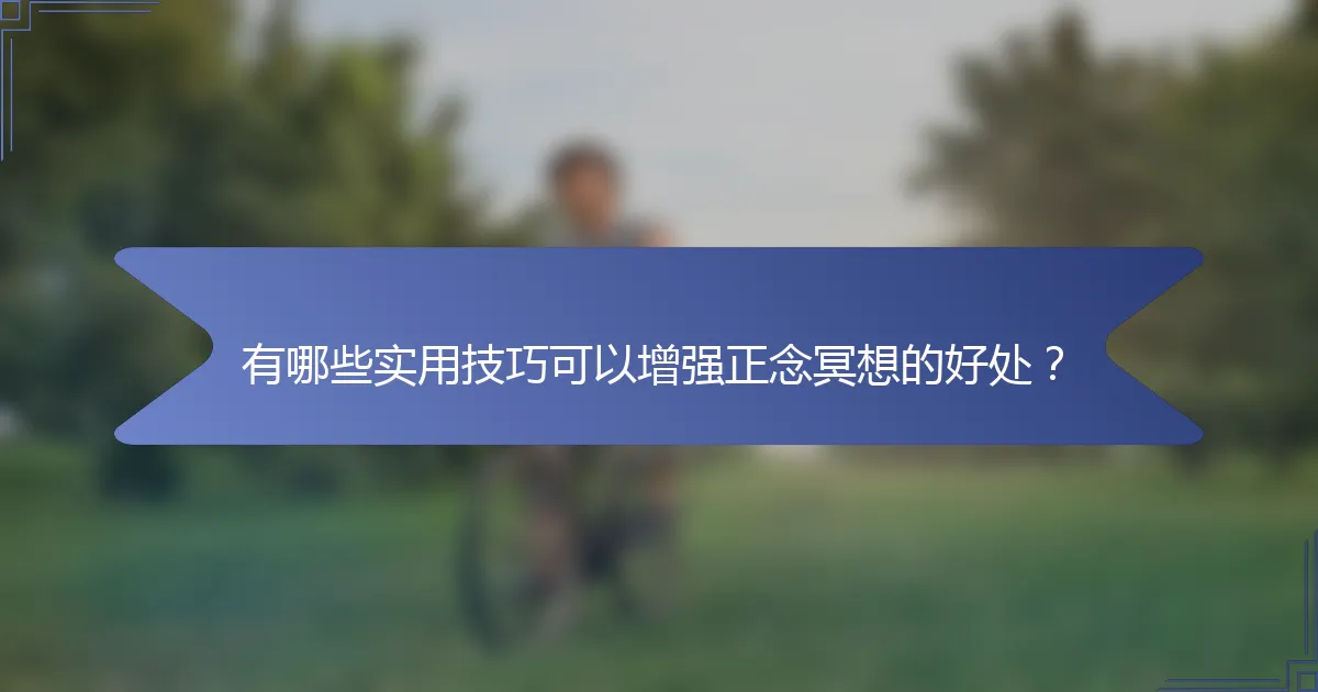 有哪些实用技巧可以增强正念冥想的好处？