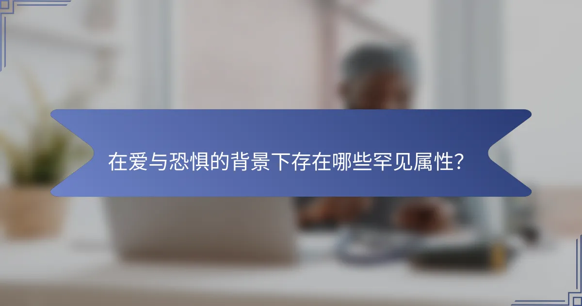 在爱与恐惧的背景下存在哪些罕见属性？