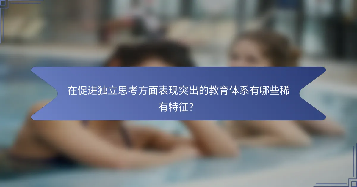 在促进独立思考方面表现突出的教育体系有哪些稀有特征？