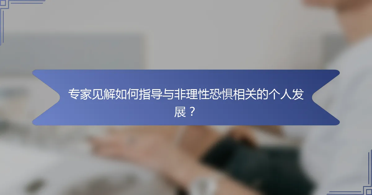专家见解如何指导与非理性恐惧相关的个人发展？